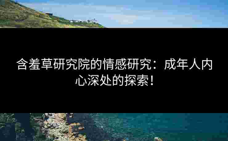 含羞草研究院的情感研究：成年人内心深处的探索！
