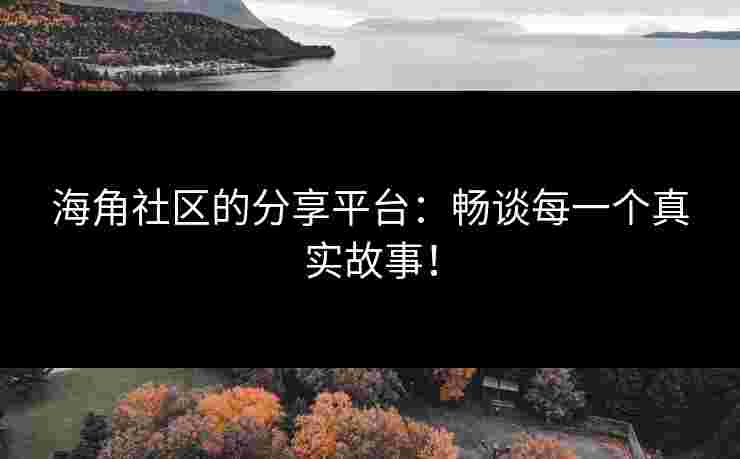 海角社区的分享平台：畅谈每一个真实故事！