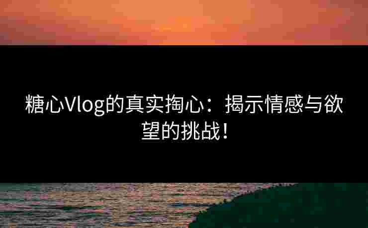 糖心Vlog的真实掏心：揭示情感与欲望的挑战！
