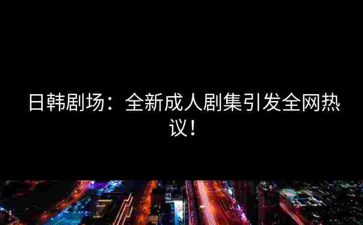 日韩剧场：全新成人剧集引发全网热议！
