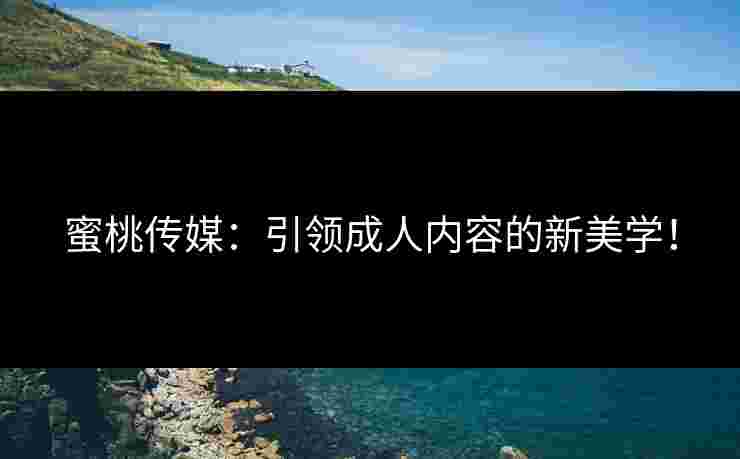 蜜桃传媒：引领成人内容的新美学！