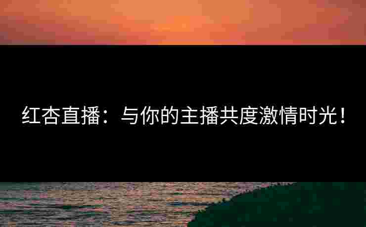 红杏直播：与你的主播共度激情时光！