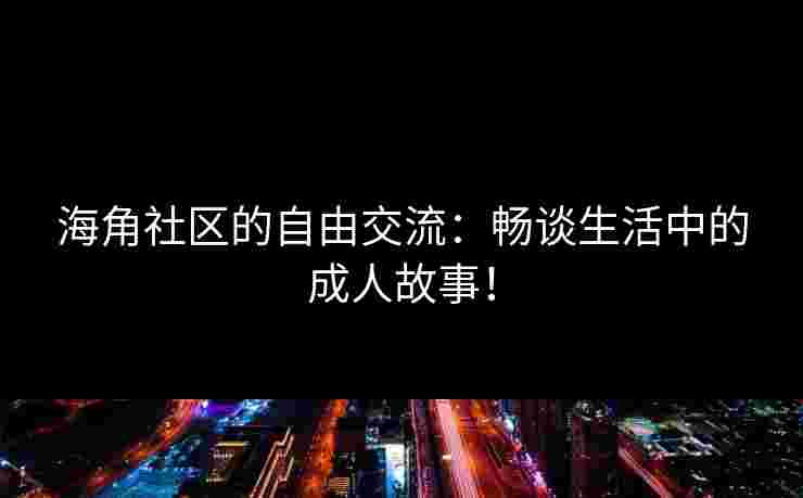 海角社区的自由交流：畅谈生活中的成人故事！