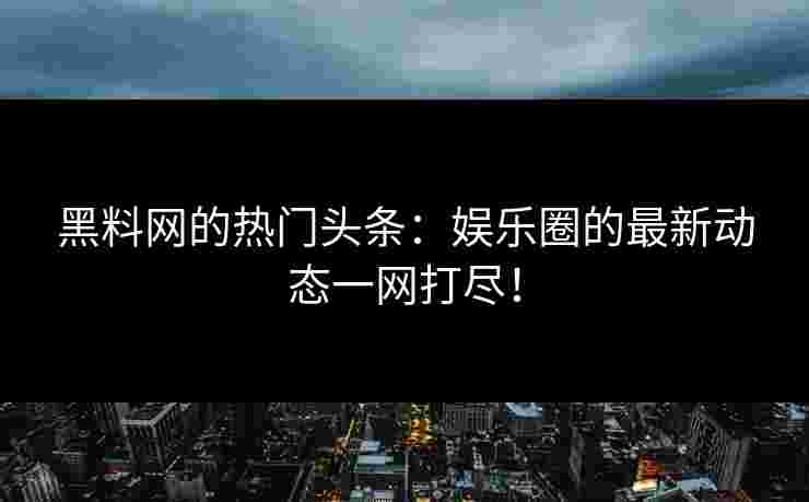 黑料网的热门头条:娱乐圈的最新动态一网打尽! 黑料网的热门头条:娱乐圈的最新动态一网打尽!
