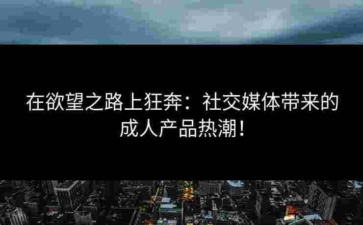 在欲望之路上狂奔：社交媒体带来的成人产品热潮！