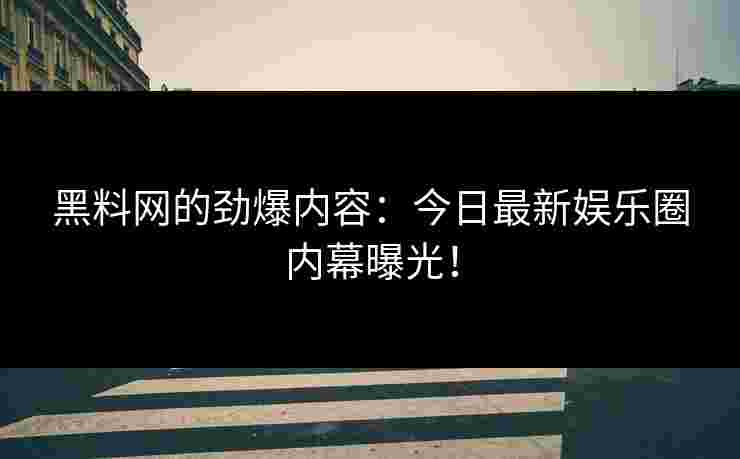 黑料网的劲爆内容：今日最新娱乐圈内幕曝光！
