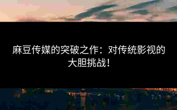麻豆传媒的突破之作：对传统影视的大胆挑战！