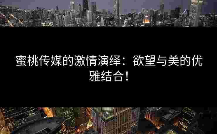蜜桃传媒的激情演绎：欲望与美的优雅结合！
