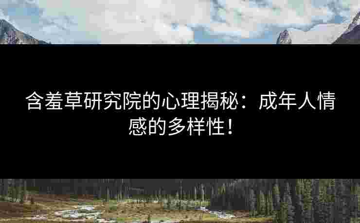 含羞草研究院的心理揭秘：成年人情感的多样性！
