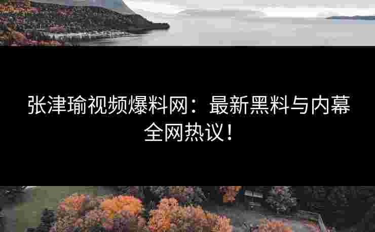 张津瑜视频爆料网：最新黑料与内幕全网热议！
