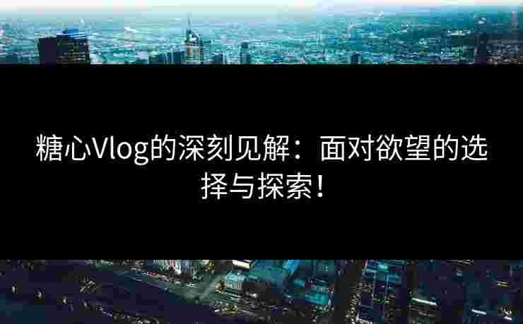 糖心Vlog的深刻见解：面对欲望的选择与探索！