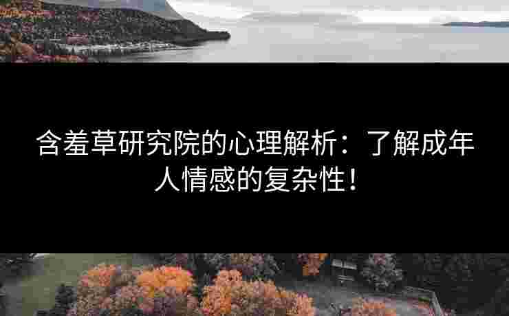 含羞草研究院的心理解析：了解成年人情感的复杂性！
