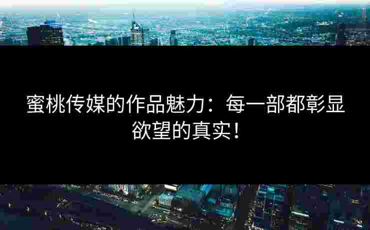 蜜桃传媒的作品魅力：每一部都彰显欲望的真实！