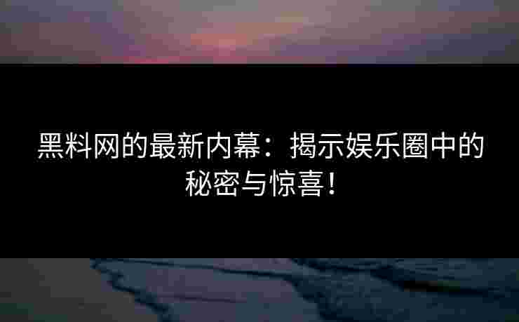 黑料网的最新内幕：揭示娱乐圈中的秘密与惊喜！