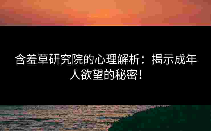 含羞草研究院的心理解析：揭示成年人欲望的秘密！