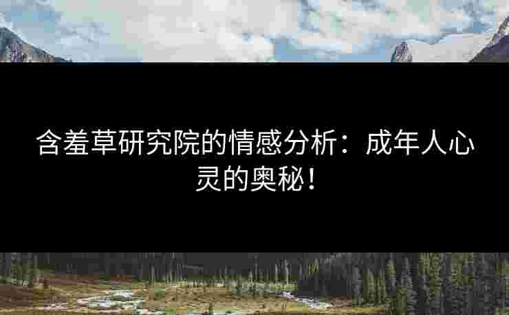 含羞草研究院的情感分析：成年人心灵的奥秘！