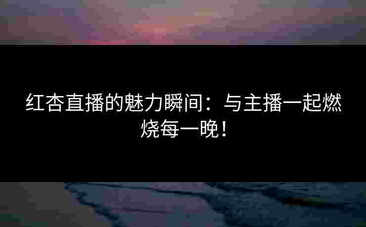 红杏直播的魅力瞬间：与主播一起燃烧每一晚！
