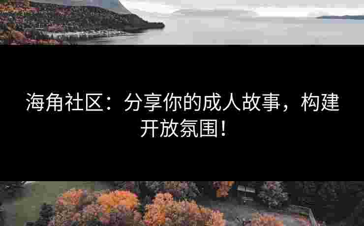 海角社区：分享你的成人故事，构建开放氛围！