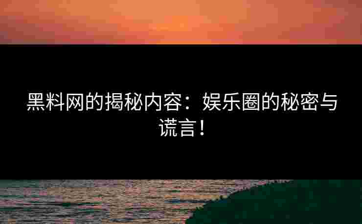 黑料网的揭秘内容：娱乐圈的秘密与谎言！