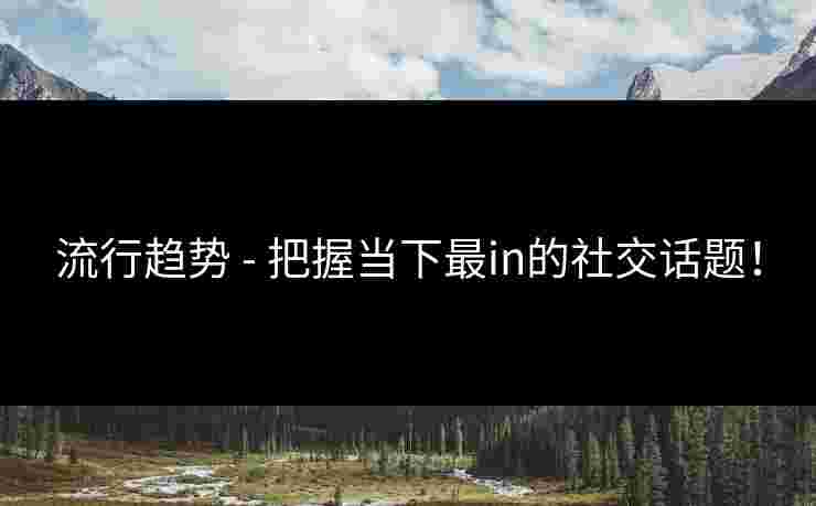 流行趋势 - 把握当下最in的社交话题！