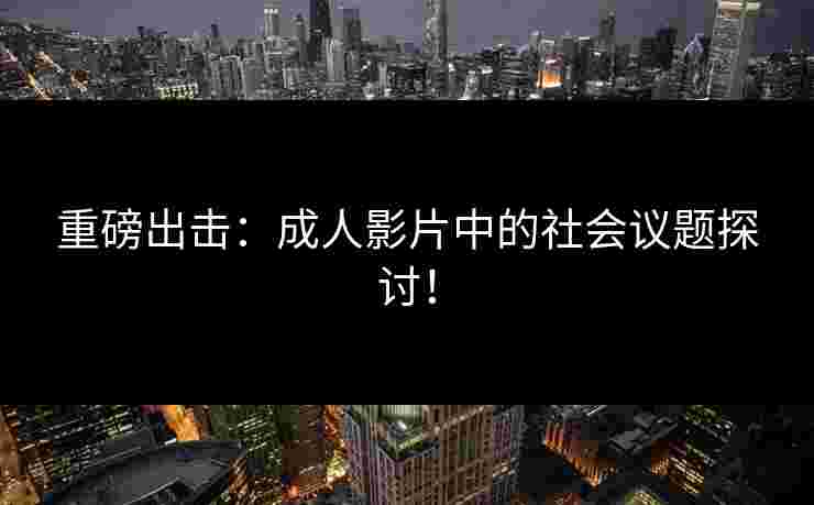 重磅出击：成人影片中的社会议题探讨！