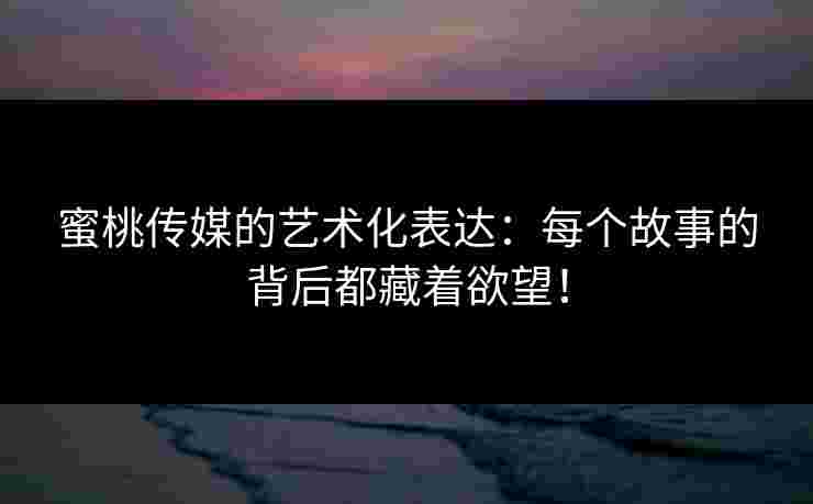 蜜桃传媒的艺术化表达：每个故事的背后都藏着欲望！