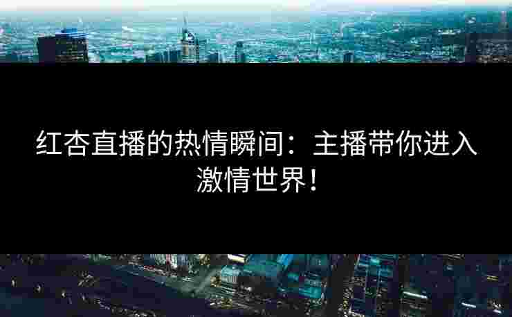 红杏直播的热情瞬间：主播带你进入激情世界！
