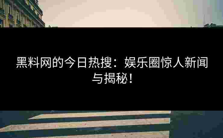 黑料网的今日热搜：娱乐圈惊人新闻与揭秘！