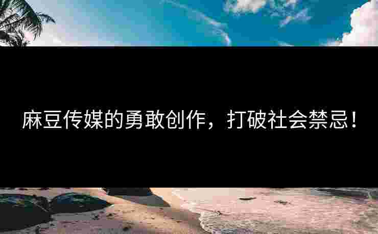 麻豆传媒的勇敢创作，打破社会禁忌！