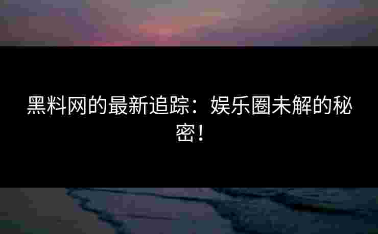 黑料网的最新追踪：娱乐圈未解的秘密！