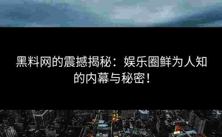 黑料网的震撼揭秘：娱乐圈鲜为人知的内幕与秘密！