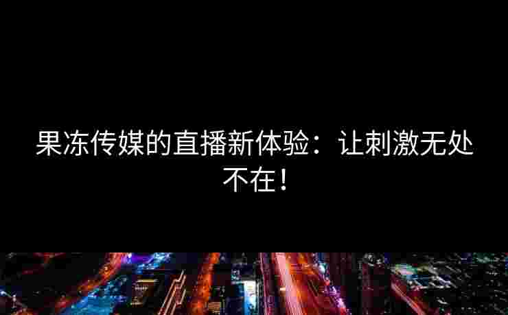 果冻传媒的直播新体验：让刺激无处不在！