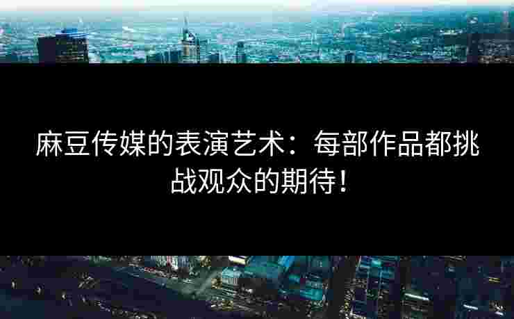 麻豆传媒的表演艺术：每部作品都挑战观众的期待！