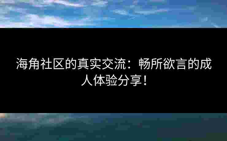 海角社区的真实交流：畅所欲言的成人体验分享！