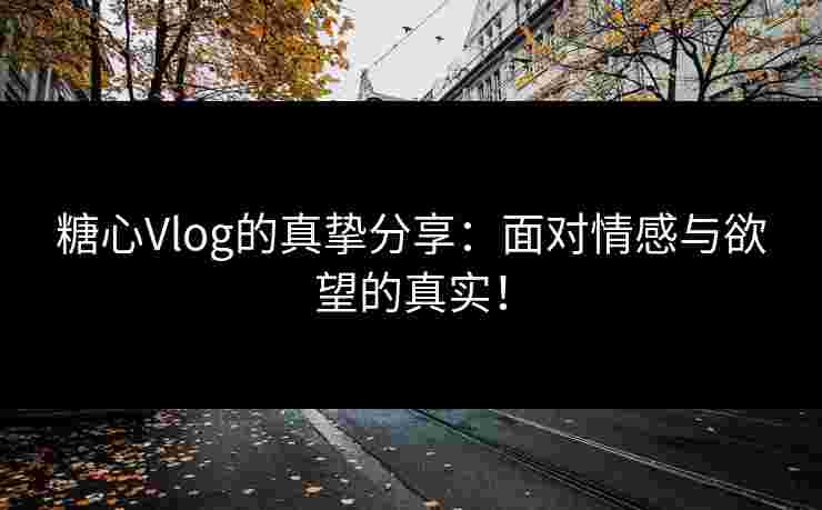 糖心Vlog的真挚分享：面对情感与欲望的真实！
