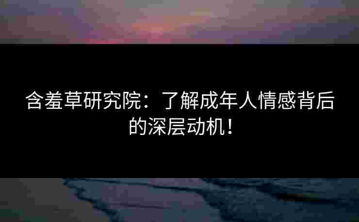 含羞草研究院：了解成年人情感背后的深层动机！