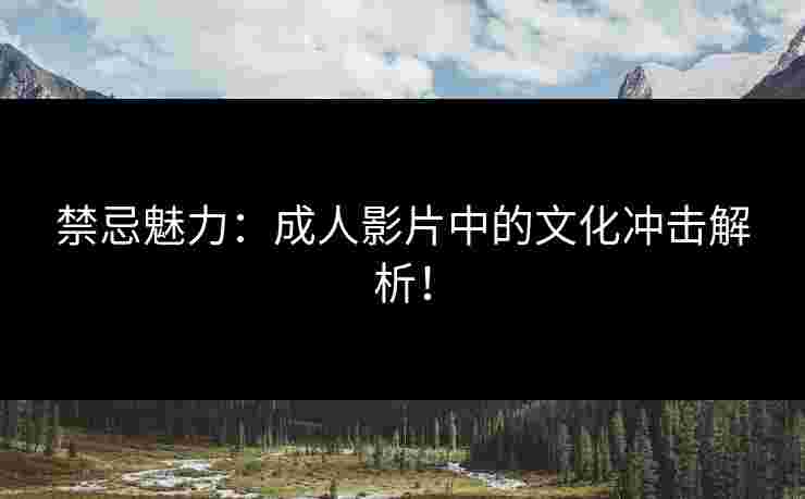 禁忌魅力：成人影片中的文化冲击解析！
