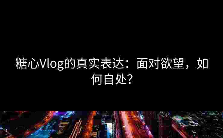 糖心Vlog的真实表达：面对欲望，如何自处？