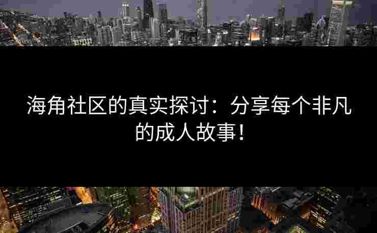 海角社区的真实探讨：分享每个非凡的成人故事！