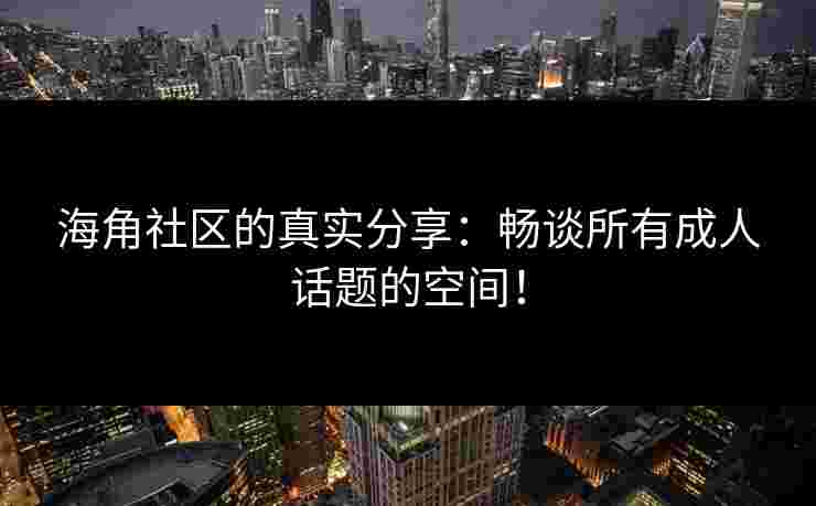 海角社区的真实分享：畅谈所有成人话题的空间！
