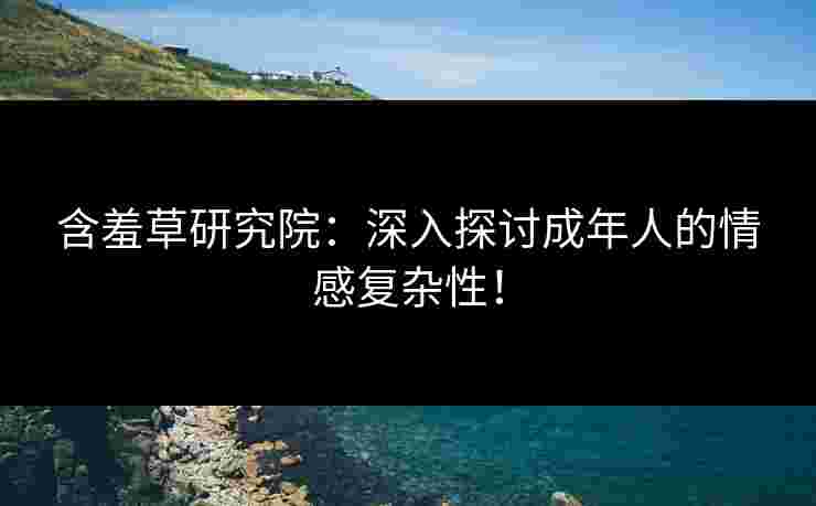 含羞草研究院：深入探讨成年人的情感复杂性！