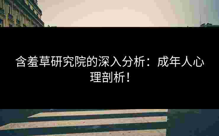 含羞草研究院的深入分析：成年人心理剖析！