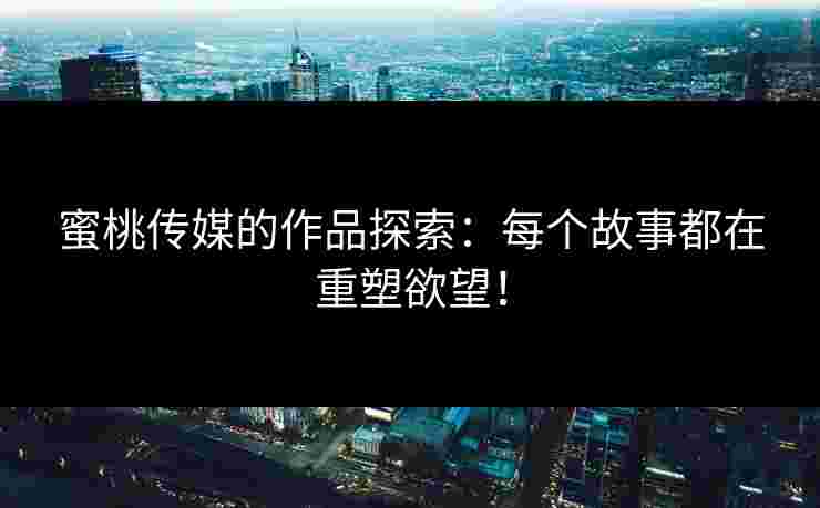 蜜桃传媒的作品探索：每个故事都在重塑欲望！