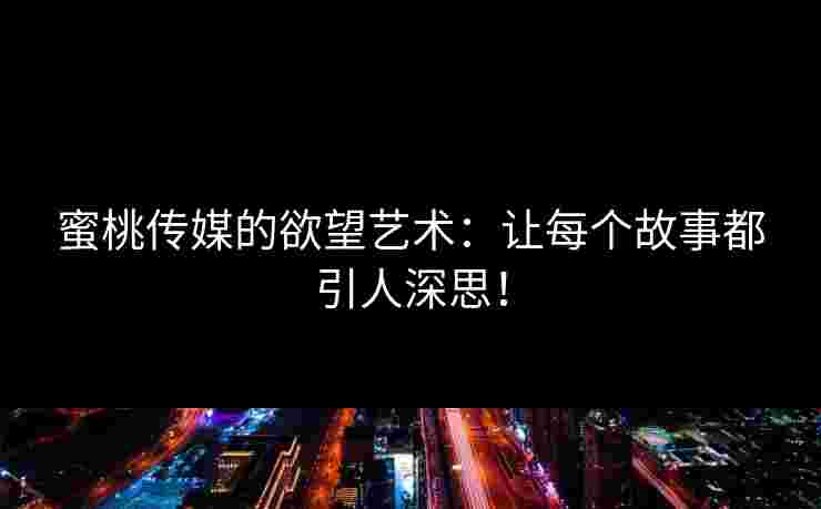 蜜桃传媒的欲望艺术：让每个故事都引人深思！