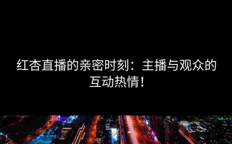 红杏直播的亲密时刻：主播与观众的互动热情！