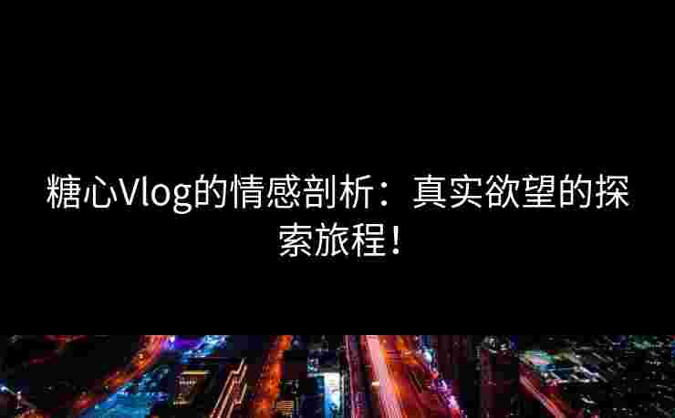 糖心Vlog的情感剖析：真实欲望的探索旅程！