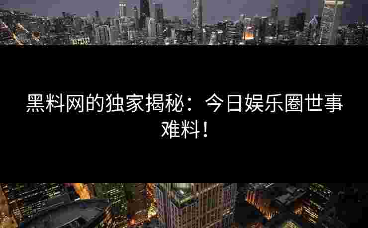 黑料网的独家揭秘：今日娱乐圈世事难料！