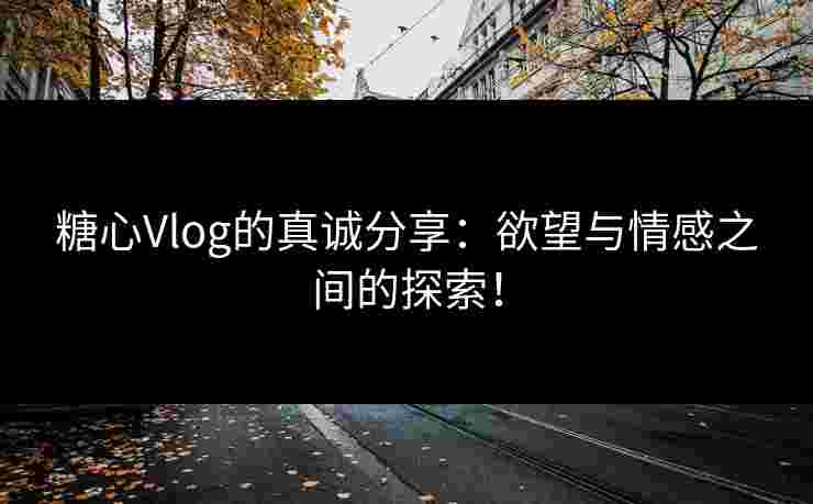 糖心Vlog的真诚分享：欲望与情感之间的探索！