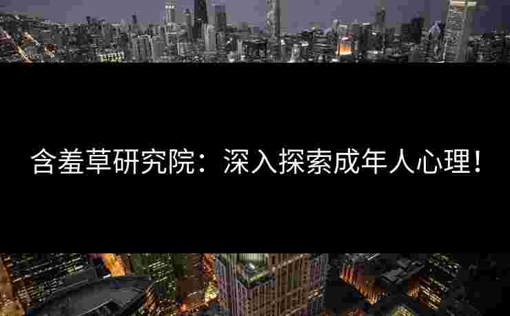含羞草研究院：深入探索成年人心理！