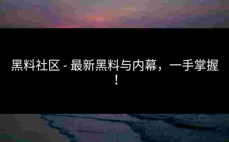 黑料社区 - 最新黑料与内幕，一手掌握！